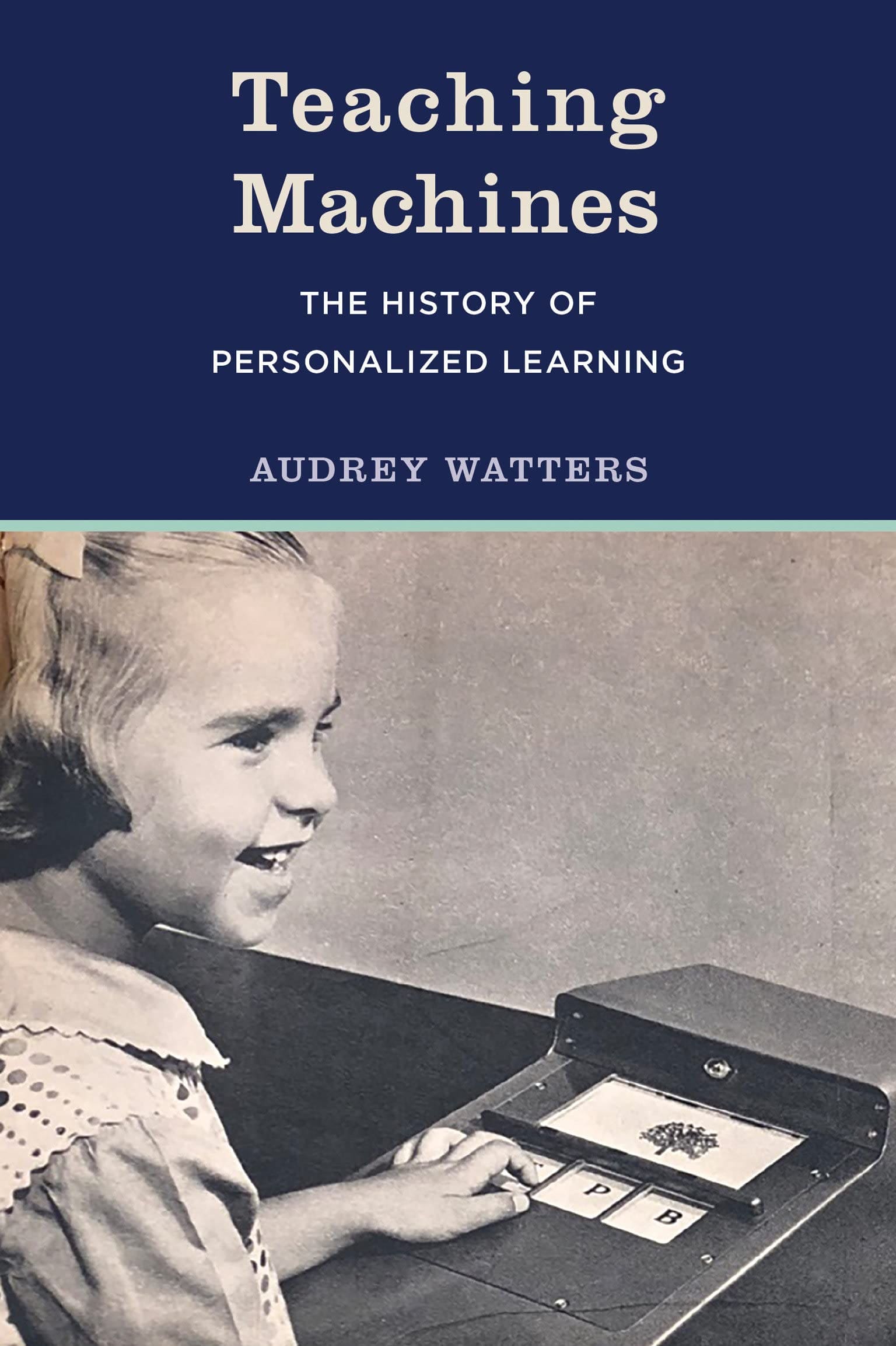 Teaching Machines: The History of Personalized Learning / By Audrey Watters
